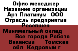 Офис-менеджер › Название организации ­ Арт Платинум, ООО › Отрасль предприятия ­ Ресепшен › Минимальный оклад ­ 15 000 - Все города Работа » Вакансии   . Томская обл.,Кедровый г.